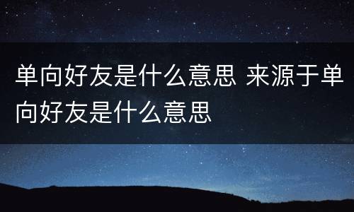 单向好友是什么意思 来源于单向好友是什么意思