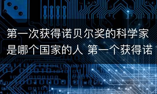 第一次获得诺贝尔奖的科学家是哪个国家的人 第一个获得诺贝尔奖的科学家是哪个国家的