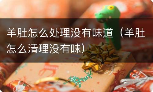 羊肚怎么处理没有味道（羊肚怎么清理没有味）