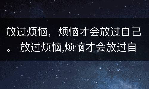 放过烦恼，烦恼才会放过自己。 放过烦恼,烦恼才会放过自己的句子