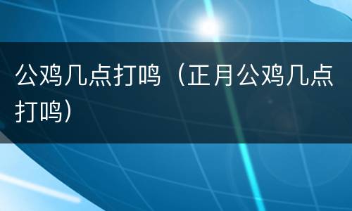 公鸡几点打鸣（正月公鸡几点打鸣）