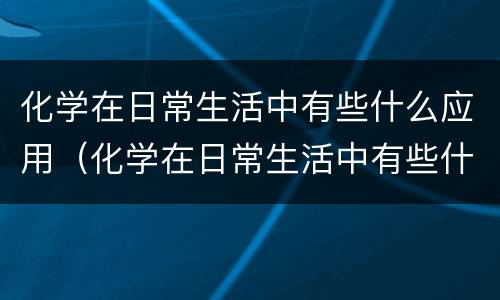 化学在日常生活中有些什么应用（化学在日常生活中有些什么应用呢）