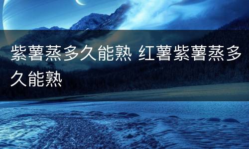 紫薯蒸多久能熟 红薯紫薯蒸多久能熟