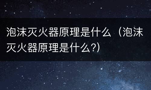泡沫灭火器原理是什么（泡沫灭火器原理是什么?）