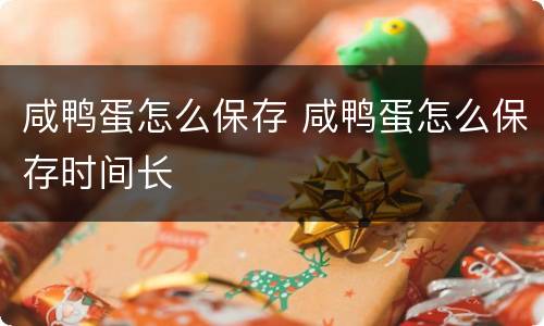 咸鸭蛋怎么保存 咸鸭蛋怎么保存时间长