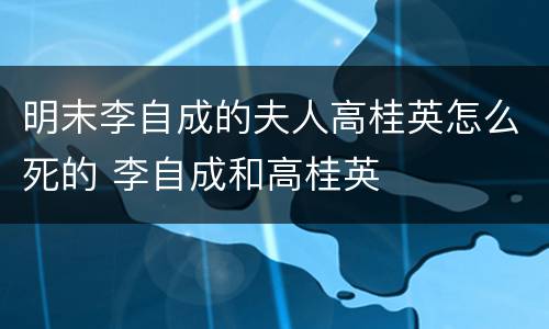 明末李自成的夫人高桂英怎么死的 李自成和高桂英