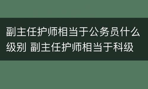 副主任护师相当于公务员什么级别 副主任护师相当于科级