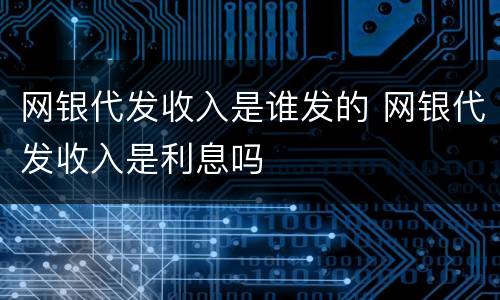 网银代发收入是谁发的 网银代发收入是利息吗