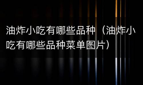 油炸小吃有哪些品种（油炸小吃有哪些品种菜单图片）
