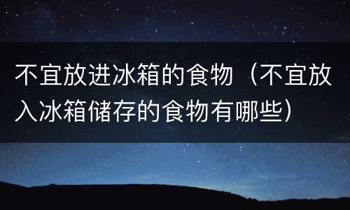 不宜放进冰箱的食物（不宜放入冰箱储存的食物有哪些）