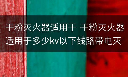 干粉灭火器适用于 干粉灭火器适用于多少kv以下线路带电灭火