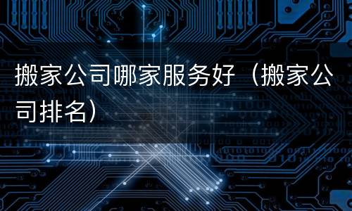 搬家公司哪家服务好（搬家公司排名）