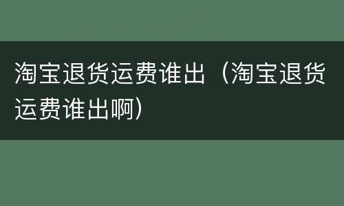 淘宝退货运费谁出（淘宝退货运费谁出啊）