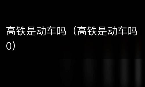 高铁是动车吗（高铁是动车吗0）