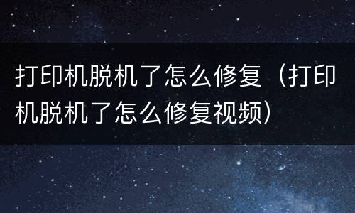打印机脱机了怎么修复（打印机脱机了怎么修复视频）