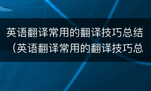 英语翻译常用的翻译技巧总结（英语翻译常用的翻译技巧总结与反思）