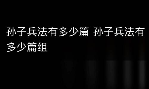 孙子兵法有多少篇 孙子兵法有多少篇组