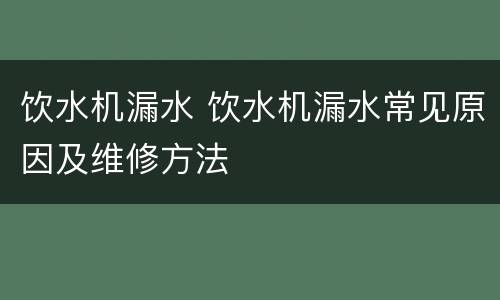 饮水机漏水 饮水机漏水常见原因及维修方法