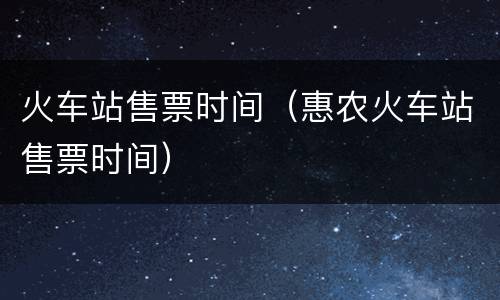 火车站售票时间（惠农火车站售票时间）