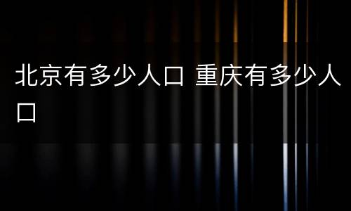 北京有多少人口 重庆有多少人口