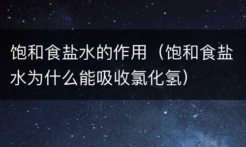 饱和食盐水的作用（饱和食盐水为什么能吸收氯化氢）