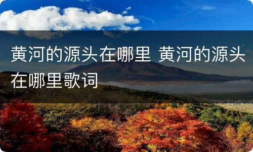 黄河的源头在哪里 黄河的源头在哪里歌词