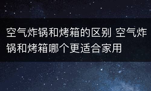 空气炸锅和烤箱的区别 空气炸锅和烤箱哪个更适合家用