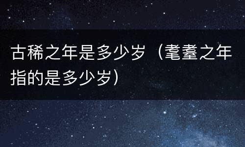 古稀之年是多少岁（耄耋之年指的是多少岁）