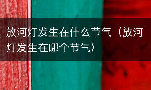 放河灯发生在什么节气（放河灯发生在哪个节气）