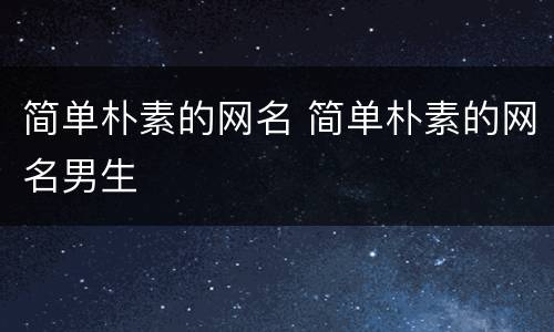 简单朴素的网名 简单朴素的网名男生