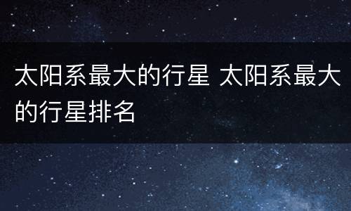 太阳系最大的行星 太阳系最大的行星排名