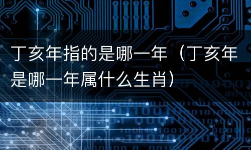丁亥年指的是哪一年（丁亥年是哪一年属什么生肖）