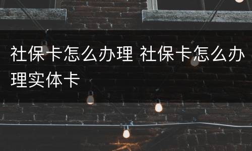 社保卡怎么办理 社保卡怎么办理实体卡