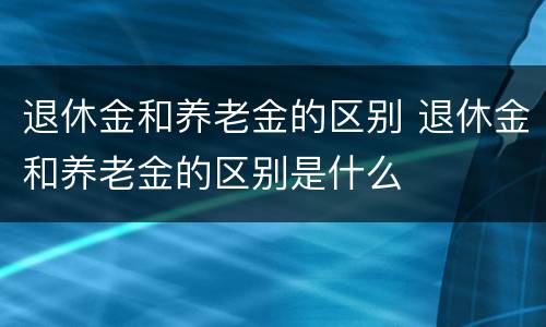 退休金和养老金的区别 退休金和养老金的区别是什么