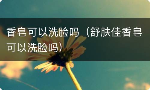 香皂可以洗脸吗（舒肤佳香皂可以洗脸吗）