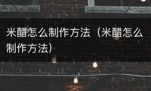 米醋怎么制作方法（米醋怎么制作方法）