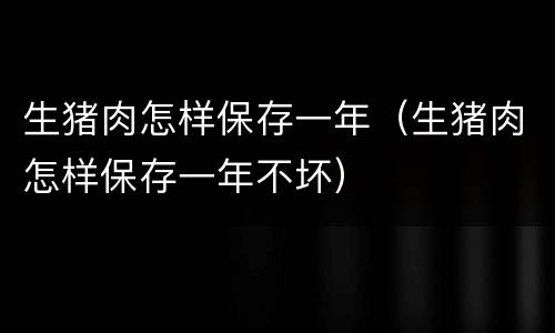 生猪肉怎样保存一年（生猪肉怎样保存一年不坏）