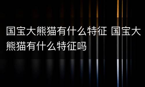 国宝大熊猫有什么特征 国宝大熊猫有什么特征吗