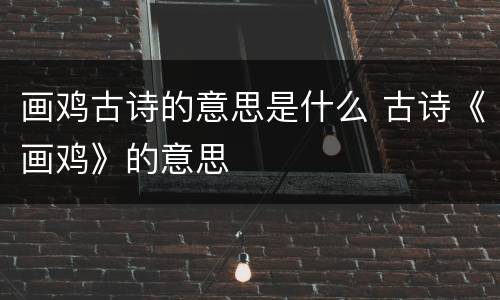 画鸡古诗的意思是什么 古诗《画鸡》的意思
