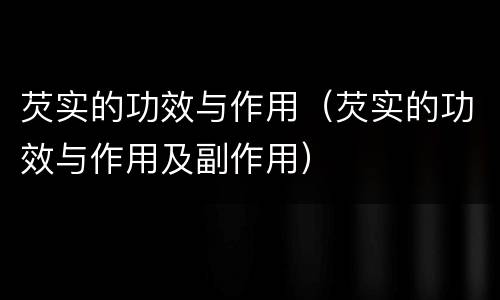 芡实的功效与作用（芡实的功效与作用及副作用）