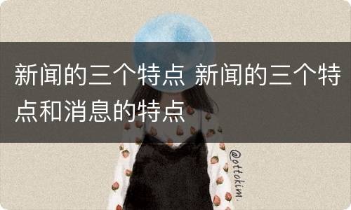 新闻的三个特点 新闻的三个特点和消息的特点