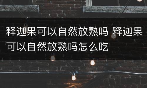 释迦果可以自然放熟吗 释迦果可以自然放熟吗怎么吃
