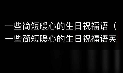 一些简短暖心的生日祝福语（一些简短暖心的生日祝福语英语）