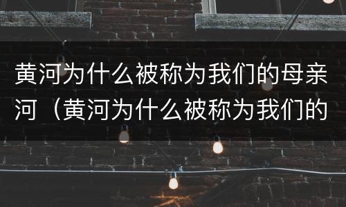黄河为什么被称为我们的母亲河（黄河为什么被称为我们的母亲河20字）