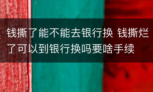 钱撕了能不能去银行换 钱撕烂了可以到银行换吗要啥手续