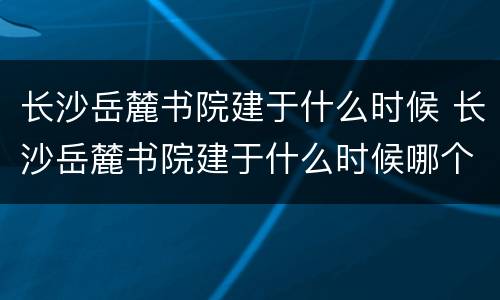 长沙岳麓书院建于什么时候 长沙岳麓书院建于什么时候哪个朝代