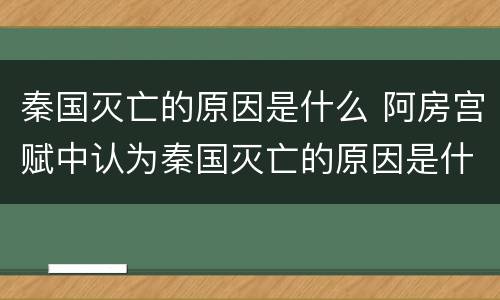 秦国灭亡的原因是什么 阿房宫赋中认为秦国灭亡的原因是什么