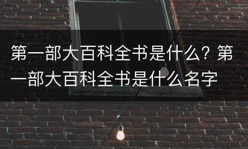 第一部大百科全书是什么? 第一部大百科全书是什么名字