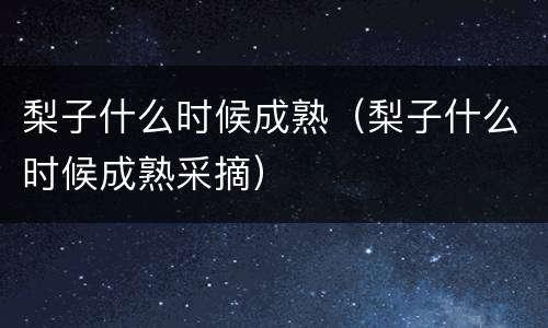 梨子什么时候成熟（梨子什么时候成熟采摘）