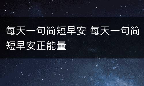 每天一句简短早安 每天一句简短早安正能量